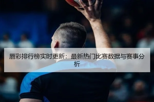 唇彩排行榜实时更新：最新热门比赛数据与赛事分析