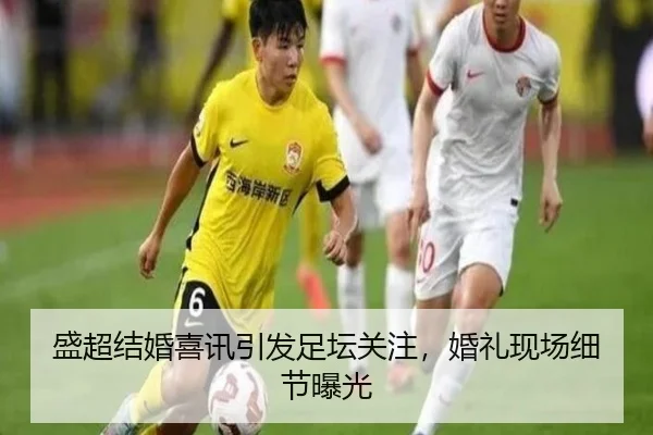 盛超结婚喜讯引发足坛关注，婚礼现场细节曝光