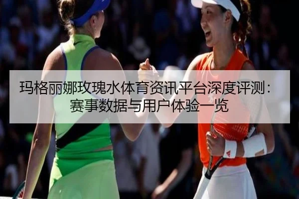 玛格丽娜玫瑰水体育资讯平台深度评测：赛事数据与用户体验一览