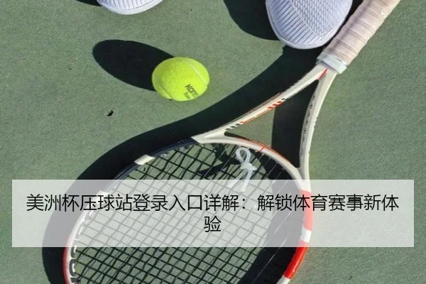 美洲杯压球站登录入口详解：解锁体育赛事新体验
