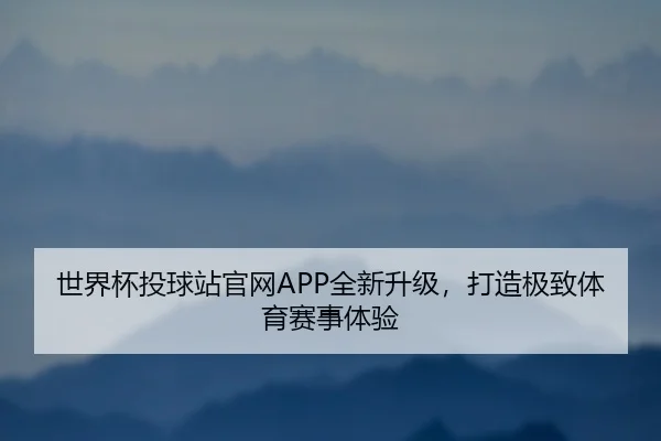 世界杯投球站官网APP全新升级，打造极致体育赛事体验