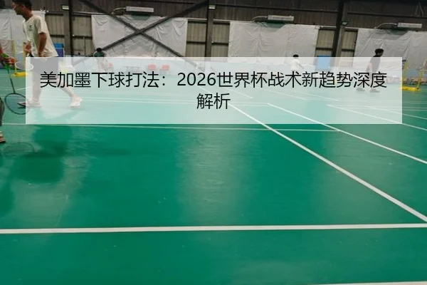 美加墨下球打法：2026世界杯战术新趋势深度解析